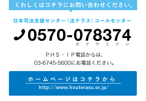 くわしくは、日本司法支援センター（法テラス）コールセンター　TEL0570-078374にお問い合わせください。